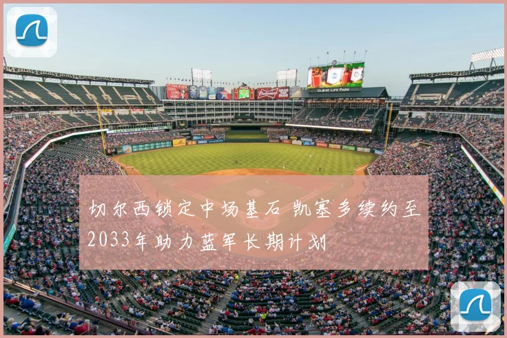 切尔西锁定中场基石 凯塞多续约至2033年助力蓝军长期计划