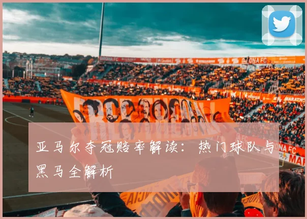 亚马尔夺冠赔率解读：热门球队与黑马全解析