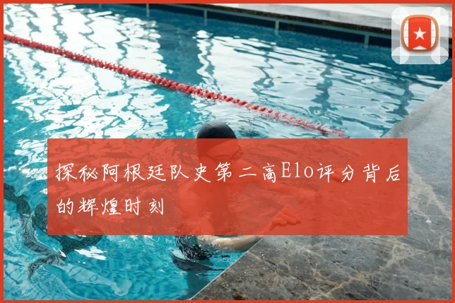 探秘阿根廷队史第二高Elo评分背后的辉煌时刻