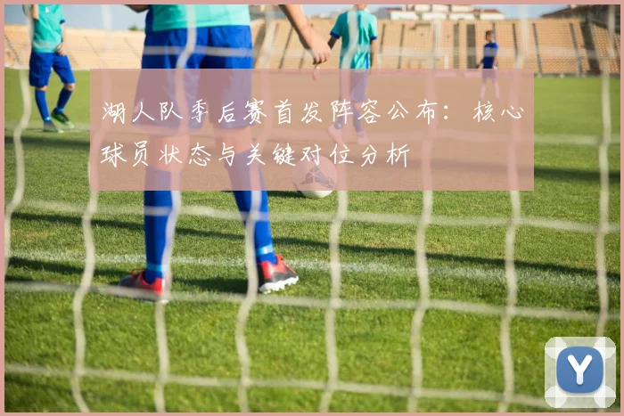 湖人队季后赛首发阵容公布：核心球员状态与关键对位分析