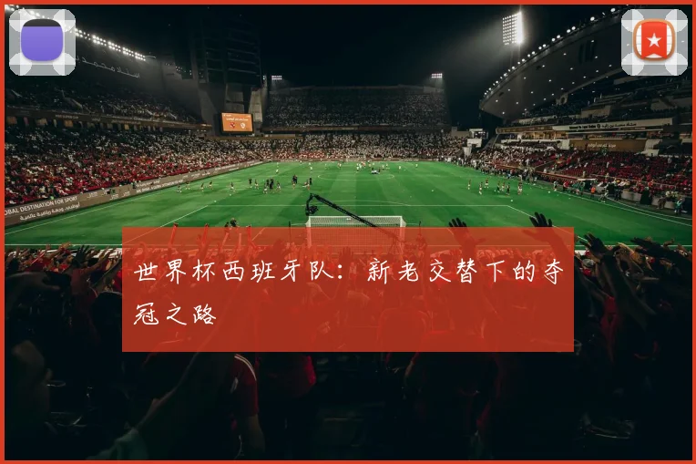 世界杯西班牙队:新老交替下的夺冠之路