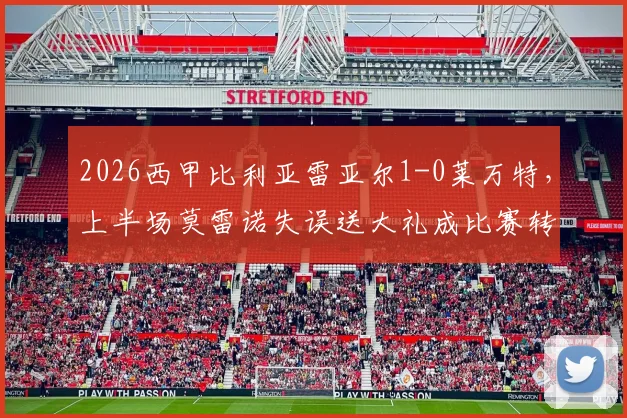 2026西甲比利亚雷亚尔1-0莱万特,上半场莫雷诺失误送大礼成比赛转折点,最新战况与全场回顾解读