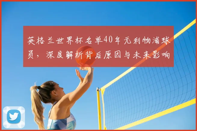 英格兰世界杯名单40年无利物浦球员，深度解析背后原因与未来影响
