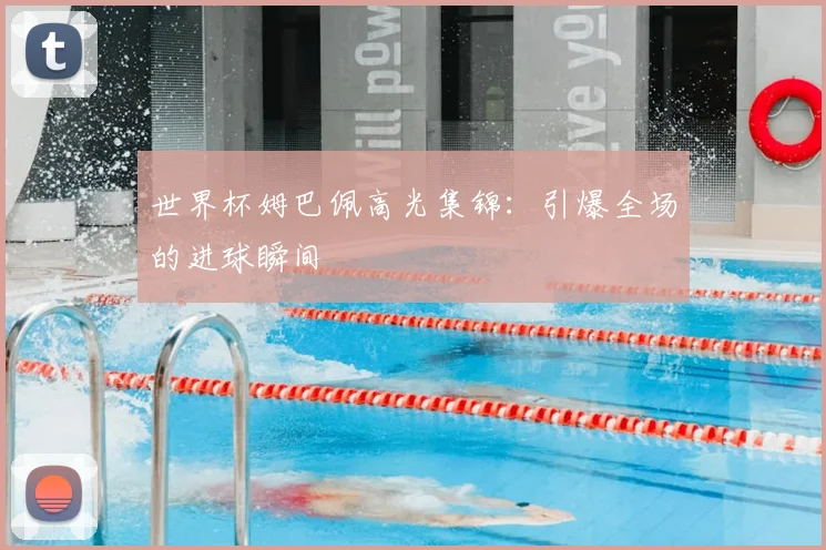 世界杯姆巴佩高光集锦：引爆全场的进球瞬间