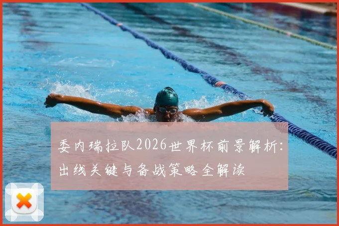 委内瑞拉队2026世界杯前景解析：出线关键与备战策略全解读