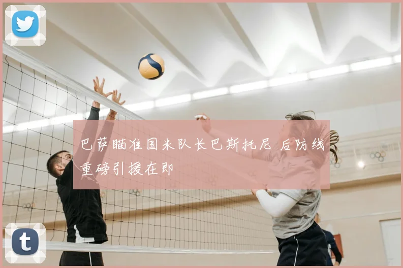 巴萨瞄准国米队长巴斯托尼 后防线重磅引援在即