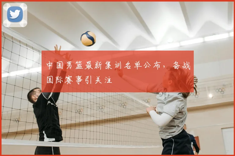 中国男篮最新集训名单公布,备战国际赛事引关注