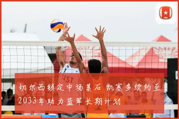 切尔西锁定中场基石 凯塞多续约至2033年助力蓝军长期计划