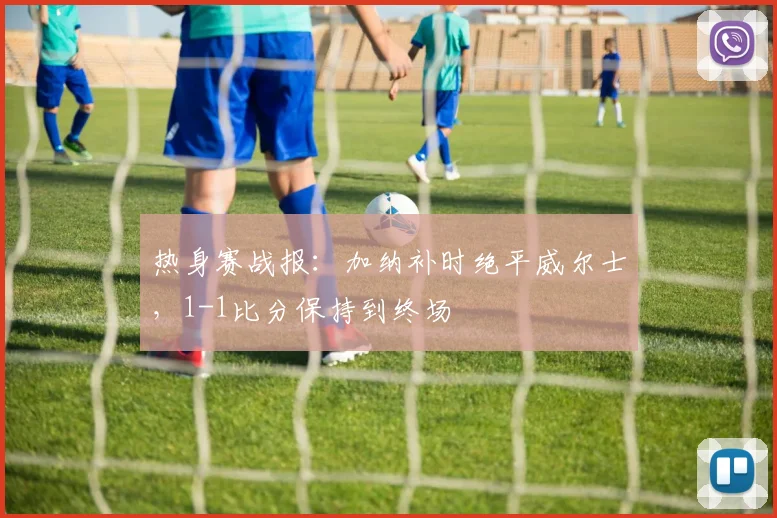 热身赛战报:加纳补时绝平威尔士,1-1比分保持到终场