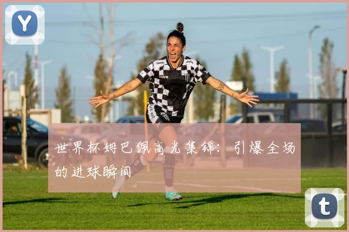 世界杯姆巴佩高光集锦:引爆全场的进球瞬间