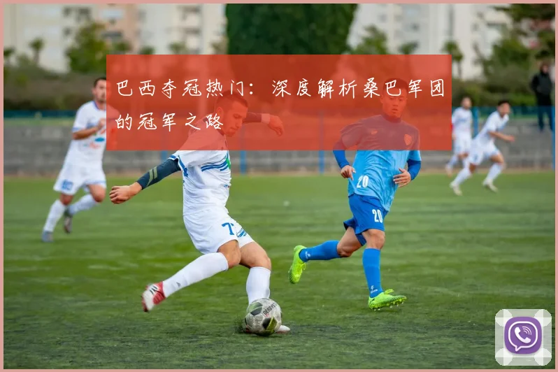 巴西夺冠热门:深度解析桑巴军团的冠军之路