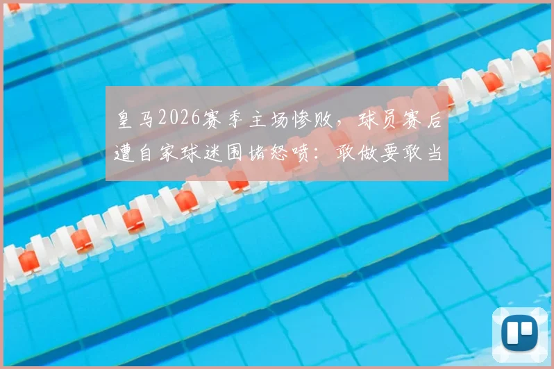皇马2026赛季主场惨败，球员赛后遭自家球迷围堵怒喷：敢做要敢当，站出来给个交代！