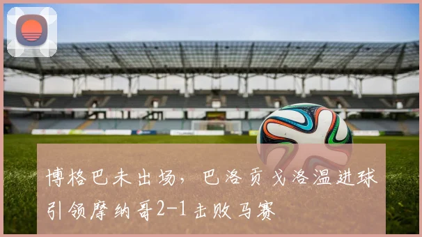 博格巴未出场，巴洛贡戈洛温进球引领摩纳哥2-1击败马赛