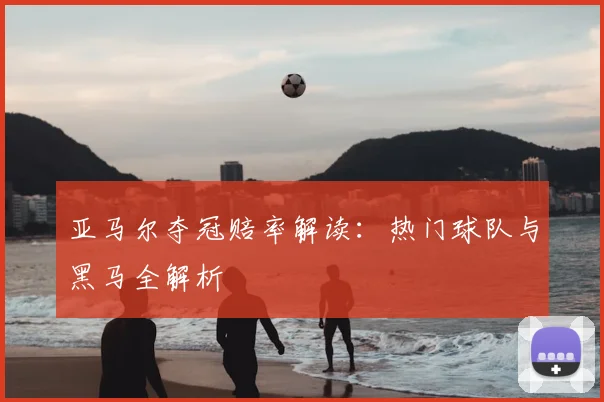 亚马尔夺冠赔率解读:热门球队与黑马全解析